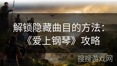解锁隐藏曲目的方法：《爱上钢琴》攻略