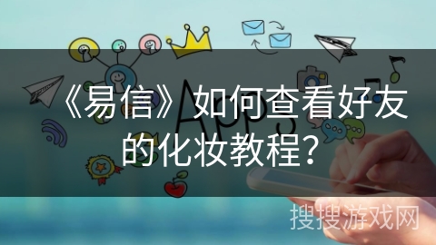 《易信》如何查看好友的化妆教程？