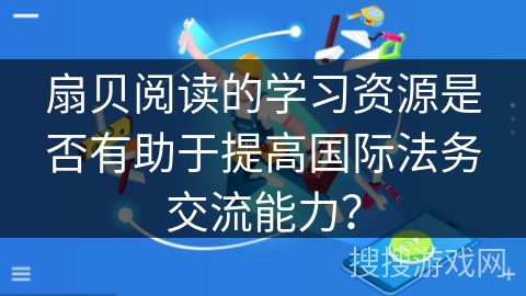 扇贝阅读的学习资源是否有助于提高国际法务交流能力？