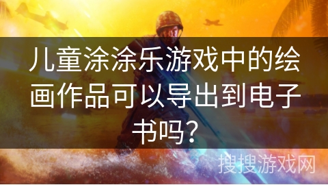 儿童涂涂乐游戏中的绘画作品可以导出到电子书吗？