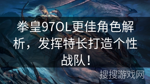 拳皇97OL更佳角色解析，发挥特长打造个性战队！