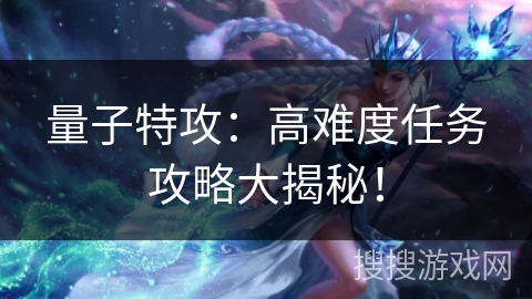 量子特攻：高难度任务攻略大揭秘！