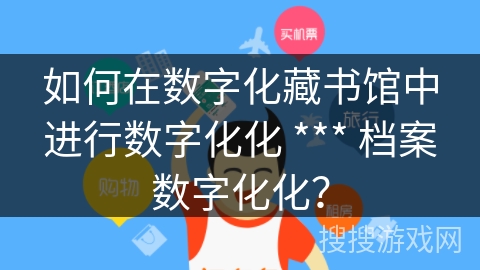 如何在数字化藏书馆中进行数字化化 *** 档案数字化化？