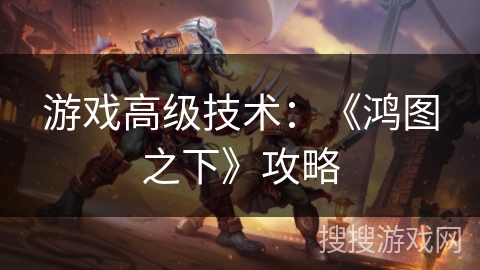 游戏高级技术：《鸿图之下》攻略