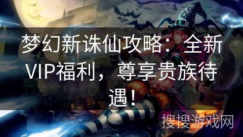 梦幻新诛仙攻略：全新VIP福利，尊享贵族待遇！