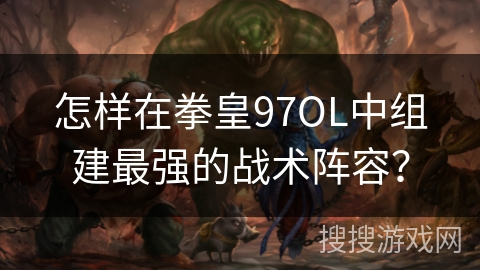 怎样在拳皇97OL中组建最强的战术阵容? 怎样在拳皇97OL中组建最强的战术阵容?