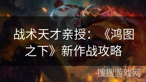 战术天才亲授：《鸿图之下》新作战攻略