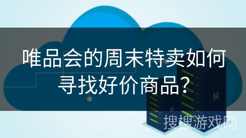 唯品会的周末特卖如何寻找好价商品？