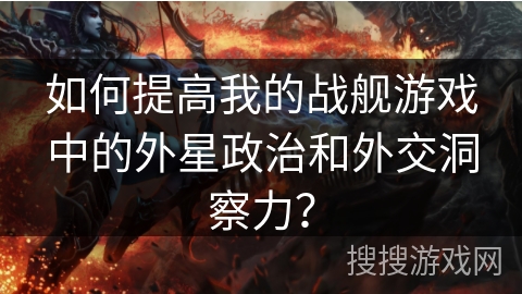 如何提高我的战舰游戏中的外星政治和外交洞察力？