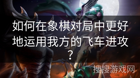 如何在象棋对局中更好地运用我方的飞车进攻？