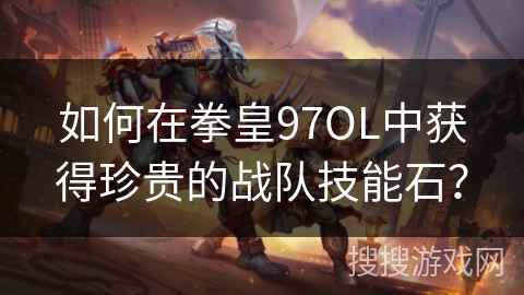 如何在拳皇97OL中获得珍贵的战队技能石？
