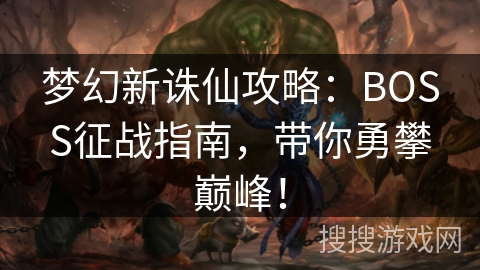 梦幻新诛仙攻略:BOSS征战指南,带你勇攀巅峰! 梦幻新诛仙攻略:BOSS征战指南,带你勇攀巅峰!