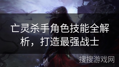 亡灵杀手角色技能全解析，打造最强战士