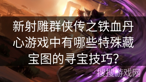 新射雕群侠传之铁血丹心游戏中有哪些特殊藏宝图的寻宝技巧? 新射雕群侠传之铁血丹心游戏中有哪些特殊藏宝图的寻宝技巧?