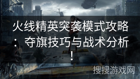 火线精英突袭模式攻略:夺旗技巧与战术分析! 火线精英突袭模式攻略:夺旗技巧与战术分析!