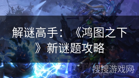 解谜高手：《鸿图之下》新谜题攻略