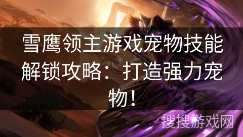 雪鹰领主游戏宠物技能解锁攻略：打造强力宠物！