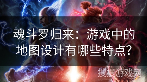 魂斗罗归来：游戏中的地图设计有哪些特点？