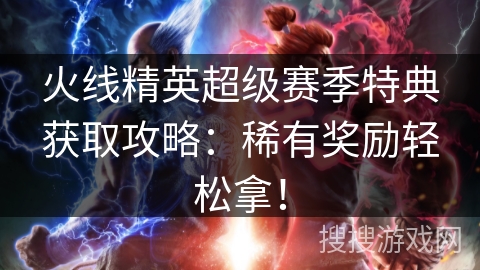 火线精英超级赛季特典获取攻略：稀有奖励轻松拿！