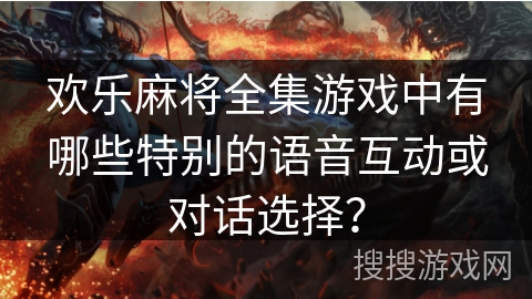 欢乐麻将全集游戏中有哪些特别的语音互动或对话选择？