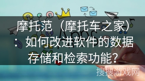 摩托范（摩托车之家）：如何改进软件的数据存储和检索功能？