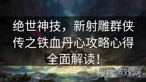 绝世神技，新射雕群侠传之铁血丹心攻略心得全面解读！