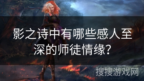 影之诗中有哪些感人至深的师徒情缘？