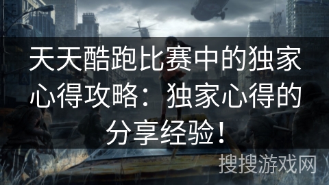 天天酷跑比赛中的独家心得攻略：独家心得的分享经验！