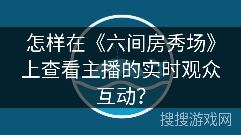 怎样在《六间房秀场》上查看主播的实时观众互动? 怎样在《六间房秀场》上查看主播的实时观众互动?