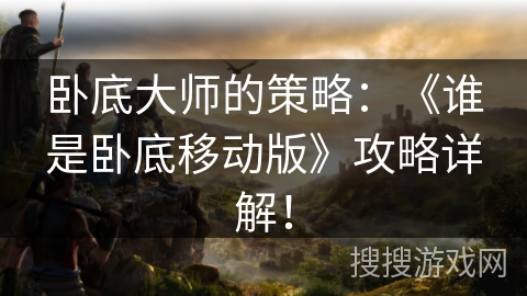 卧底大师的策略：《谁是卧底移动版》攻略详解！