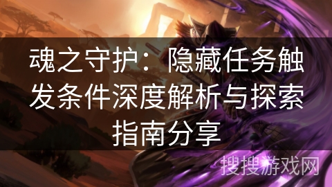 魂之守护:隐藏任务触发条件深度解析与探索指南分享 魂之守护:隐藏任务触发条件深度解析与探索指南分享