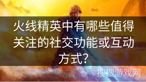 火线精英中有哪些值得关注的社交功能或互动方式？