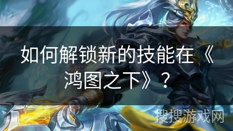 如何解锁新的技能在《鸿图之下》？