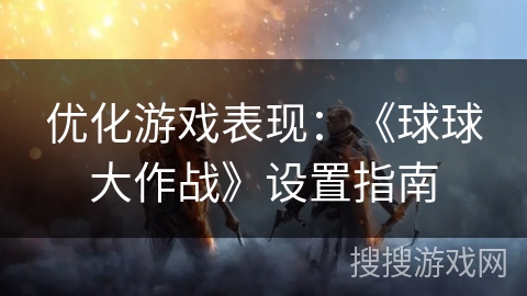 优化游戏表现：《球球大作战》设置指南