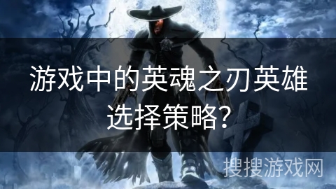 游戏中的英魂之刃英雄选择策略？