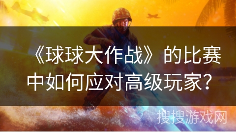 《球球大作战》的比赛中如何应对高级玩家？