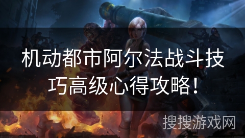 机动都市阿尔法战斗技巧高级心得攻略！