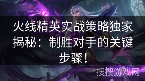 火线精英实战策略独家揭秘:制胜对手的关键步骤! 火线精英实战策略独家揭秘:制胜对手的关键步骤!