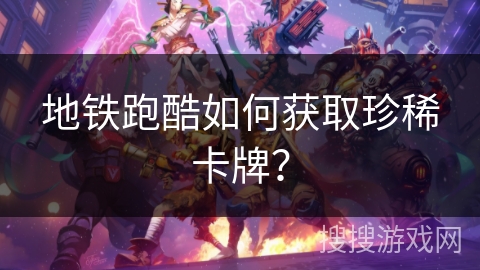 地铁跑酷如何获取珍稀卡牌？