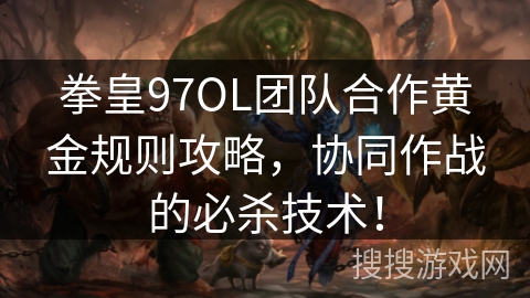 拳皇97OL团队合作黄金规则攻略,协同作战的必杀技术! 拳皇97OL团队合作黄金规则攻略,协同作战的必杀技术!