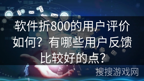 软件折800的用户评价如何?有哪些用户反馈比较好的点? 软件折800的用户评价如何?有哪些用户反馈比较好的点?