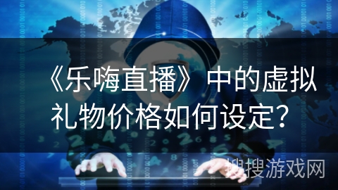 《乐嗨直播》中的虚拟礼物价格如何设定? 《乐嗨直播》中的虚拟礼物价格如何设定?
