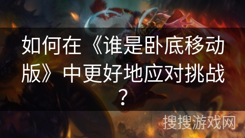 如何在《谁是卧底移动版》中更好地应对挑战？