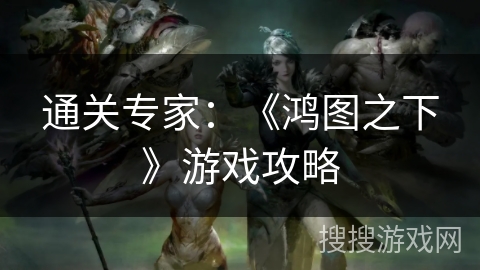 通关专家：《鸿图之下》游戏攻略