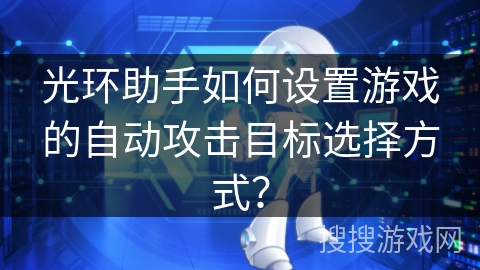 光环助手如何设置游戏的自动攻击目标选择方式？