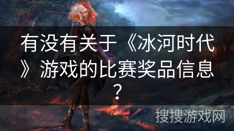 有没有关于《冰河时代》游戏的比赛奖品信息? 有没有关于《冰河时代》游戏的比赛奖品信息?