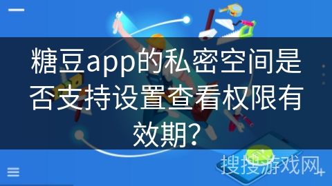糖豆app的私密空间是否支持设置查看权限有效期？