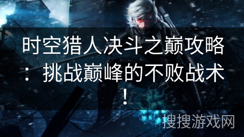 时空猎人决斗之巅攻略：挑战巅峰的不败战术！