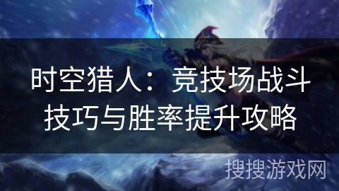 时空猎人：竞技场战斗技巧与胜率提升攻略