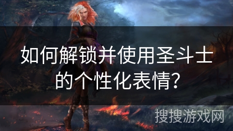 如何解锁并使用圣斗士的个性化表情? 如何解锁并使用圣斗士的个性化表情?